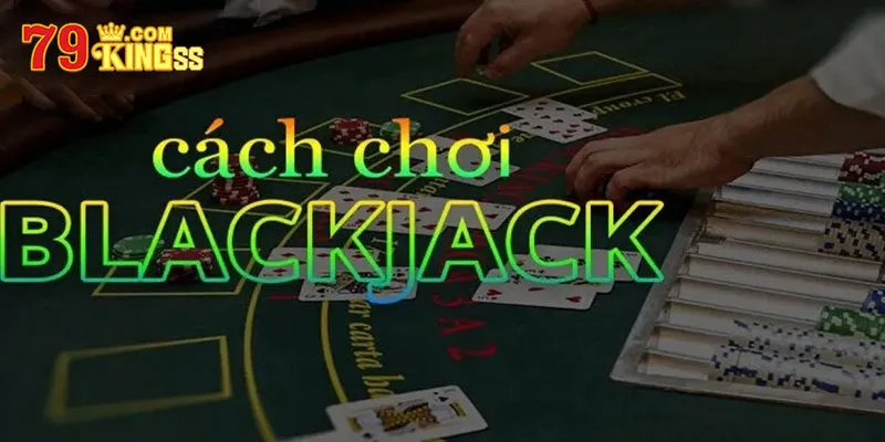 Cách chơi bài Blackjack với quy định chi tiết 